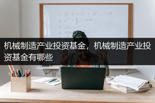 机械制造产业投资基金，机械制造产业投资基金有哪些