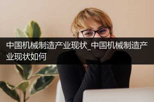 中国机械制造产业现状_中国机械制造产业现状如何