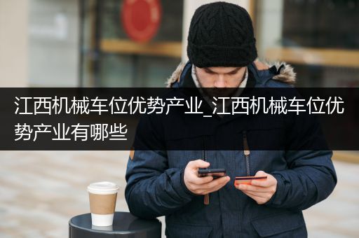 江西机械车位优势产业_江西机械车位优势产业有哪些