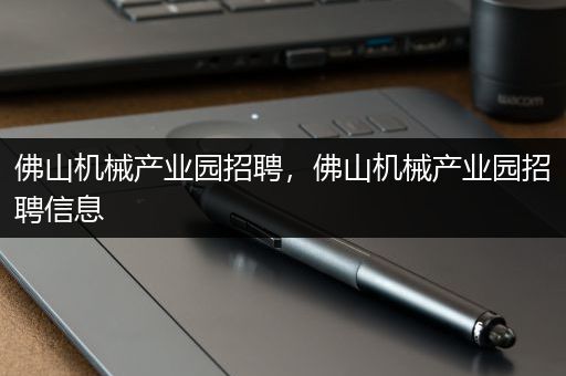 佛山机械产业园招聘，佛山机械产业园招聘信息