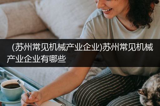 （苏州常见机械产业企业)苏州常见机械产业企业有哪些