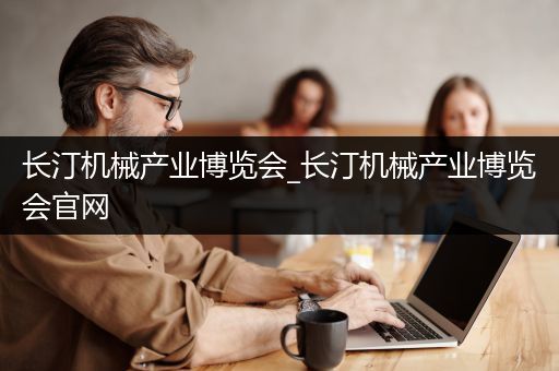 长汀机械产业博览会_长汀机械产业博览会官网